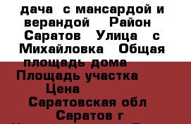 дача  с мансардой и верандой  › Район ­ Саратов › Улица ­ с.Михайловка › Общая площадь дома ­ 47 › Площадь участка ­ 8 › Цена ­ 460 000 - Саратовская обл., Саратов г. Недвижимость » Дома, коттеджи, дачи продажа   